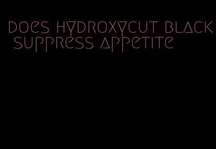 does hydroxycut black suppress appetite