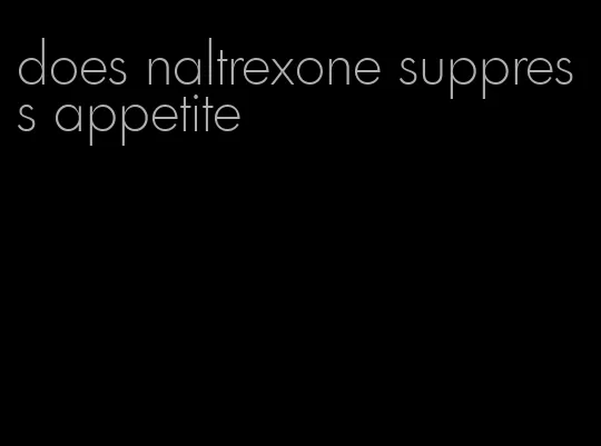 does naltrexone suppress appetite