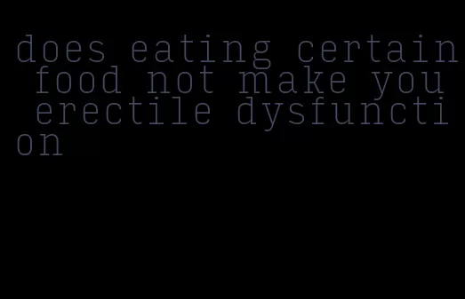 does eating certain food not make you erectile dysfunction