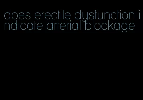 does erectile dysfunction indicate arterial blockage