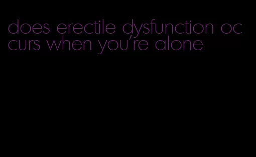 does erectile dysfunction occurs when you're alone