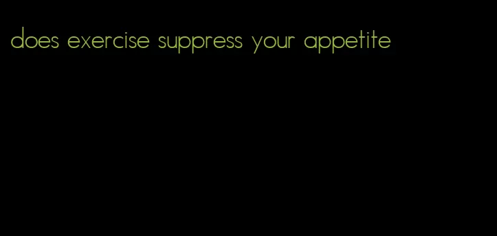 does exercise suppress your appetite