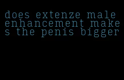 does extenze male enhancement makes the penis bigger