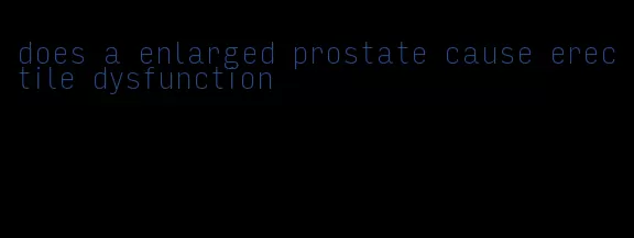 does a enlarged prostate cause erectile dysfunction