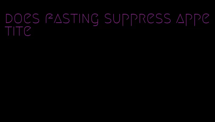 does fasting suppress appetite