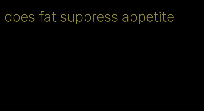 does fat suppress appetite