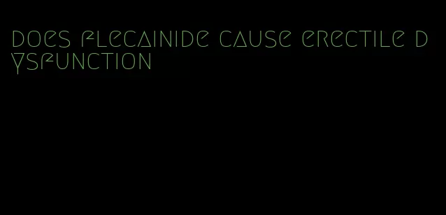 does flecainide cause erectile dysfunction