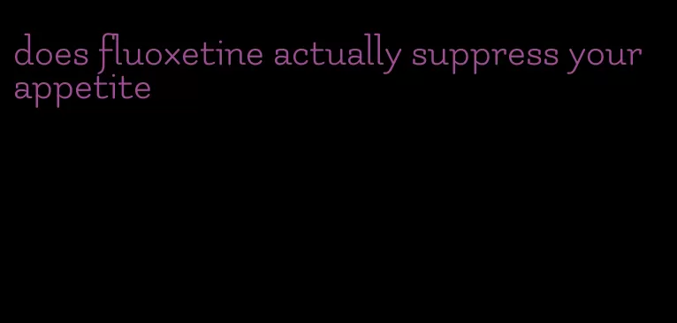 does fluoxetine actually suppress your appetite