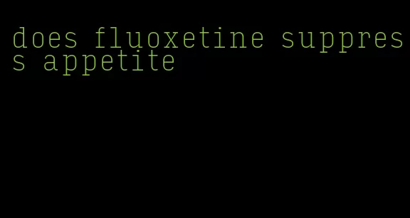 does fluoxetine suppress appetite