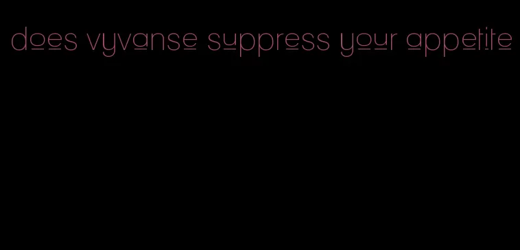 does vyvanse suppress your appetite