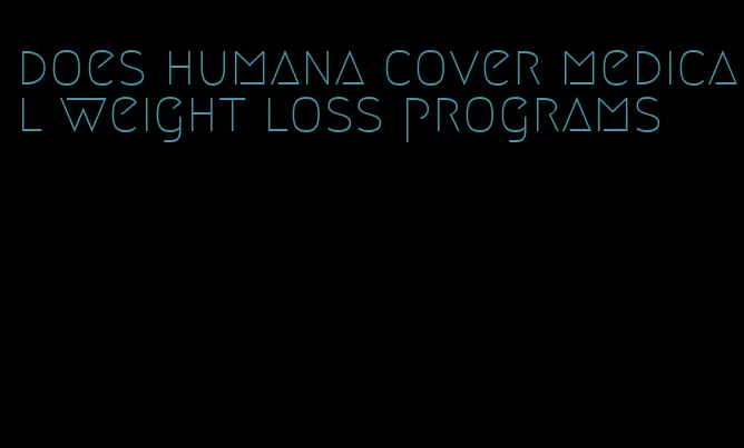 does humana cover medical weight loss programs