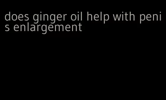 does ginger oil help with penis enlargement