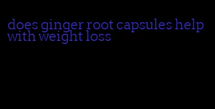 does ginger root capsules help with weight loss