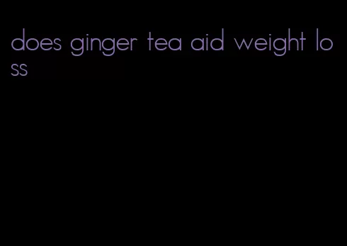 does ginger tea aid weight loss