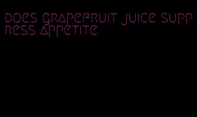 does grapefruit juice suppress appetite