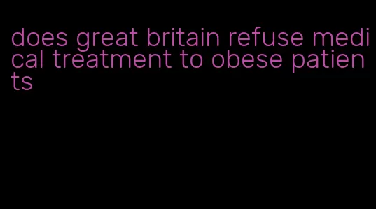 does great britain refuse medical treatment to obese patients