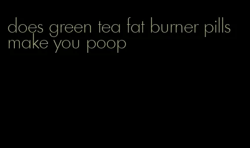 does green tea fat burner pills make you poop