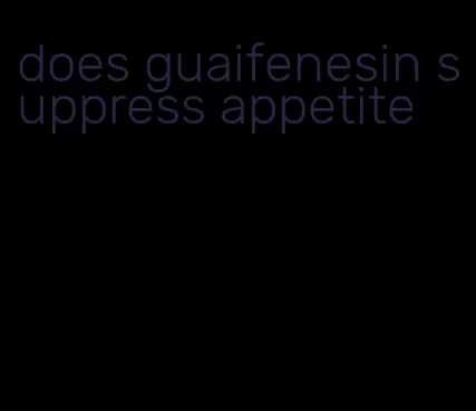 does guaifenesin suppress appetite