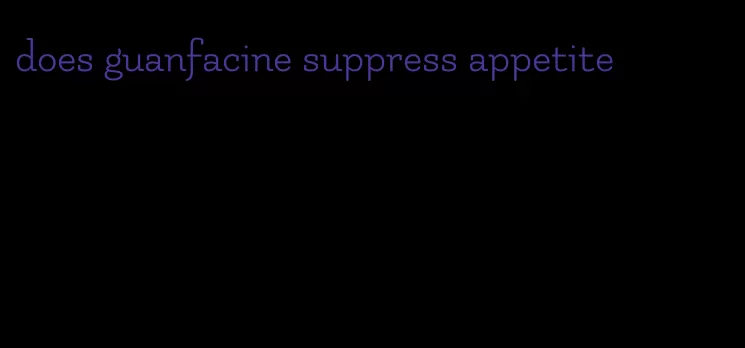 does guanfacine suppress appetite