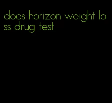 does horizon weight loss drug test