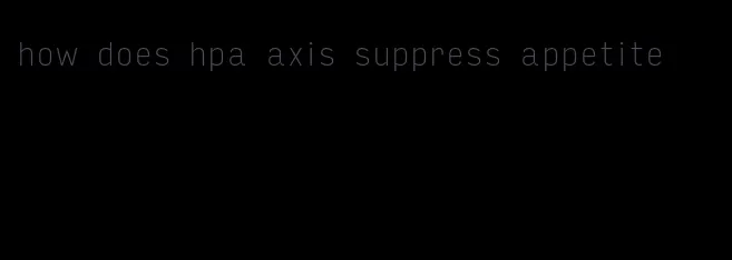 how does hpa axis suppress appetite