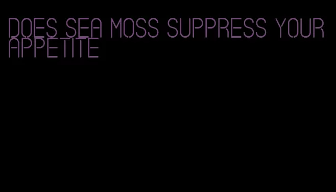 does sea moss suppress your appetite