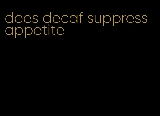 does decaf suppress appetite