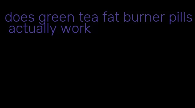 does green tea fat burner pills actually work