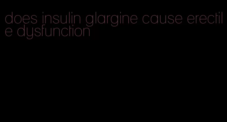 does insulin glargine cause erectile dysfunction