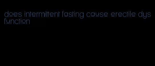 does intermittent fasting cause erectile dysfunction