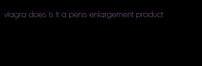 viagra does is it a penis enlargement product