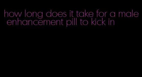 how long does it take for a male enhancement pill to kick in