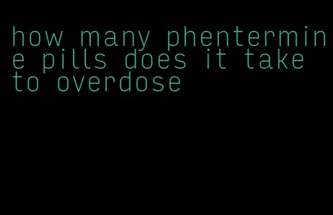 how many phentermine pills does it take to overdose