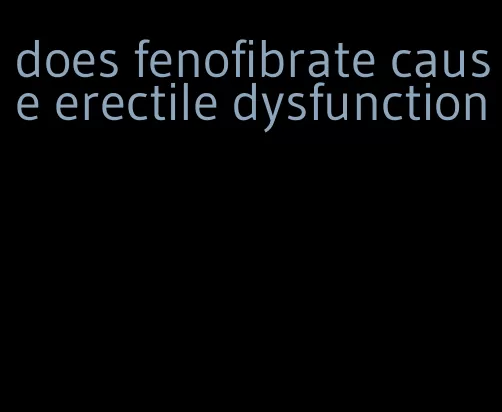 does fenofibrate cause erectile dysfunction