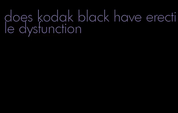 does kodak black have erectile dysfunction