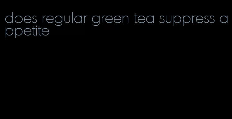 does regular green tea suppress appetite