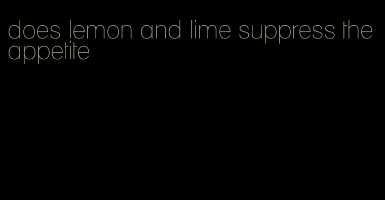 does lemon and lime suppress the appetite