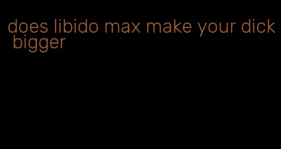 does libido max make your dick bigger