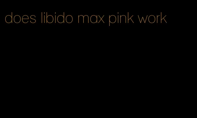 does libido max pink work