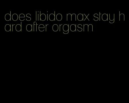 does libido max stay hard after orgasm