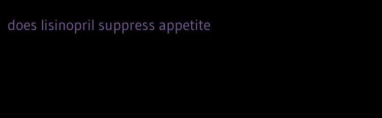 does lisinopril suppress appetite