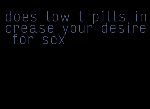 does low t pills increase your desire for sex