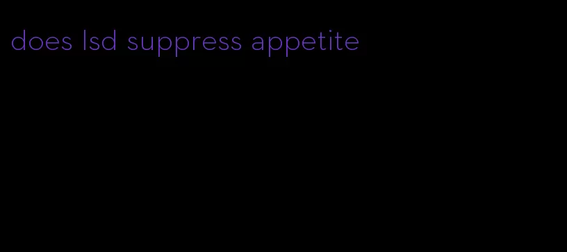 does lsd suppress appetite