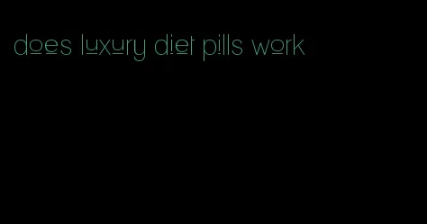 does luxury diet pills work