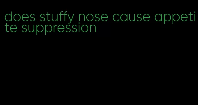 does stuffy nose cause appetite suppression