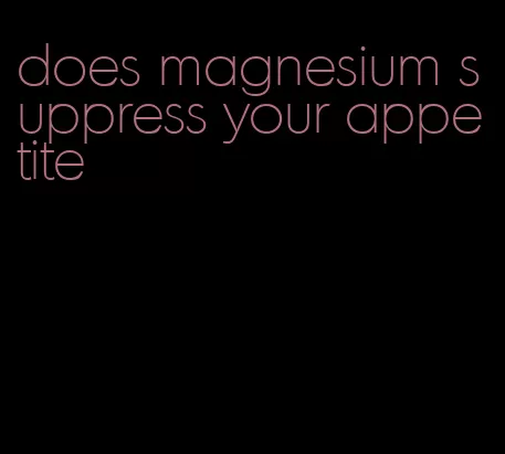 does magnesium suppress your appetite