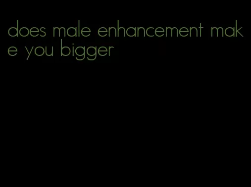 does male enhancement make you bigger