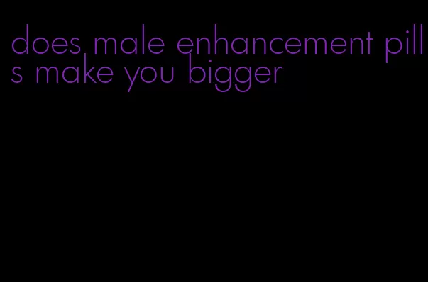 does male enhancement pills make you bigger