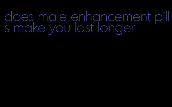 does male enhancement pills make you last longer