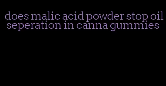 does malic acid powder stop oil seperation in canna gummies